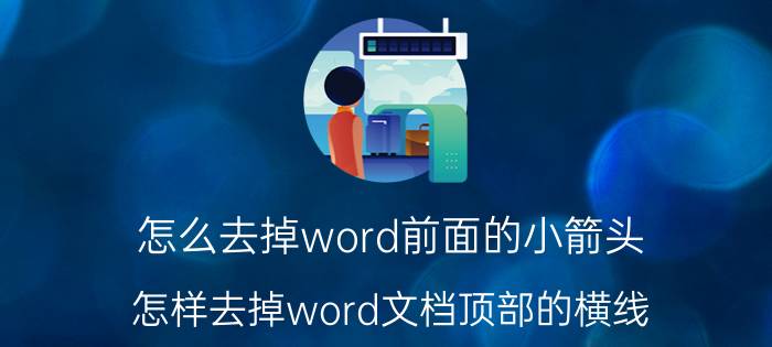 怎么去掉word前面的小箭头 怎样去掉word文档顶部的横线？